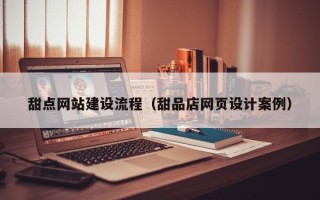 林州甜点网站建设流程（甜品店网页设计案例）