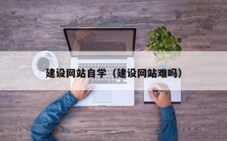 林州建设网站自学（建设网站难吗）