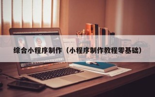 林州综合小程序制作（小程序制作教程零基础）