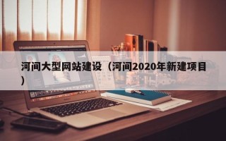 林州河间大型网站建设（河间2020年新建项目）