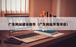 林州广东网站建设推荐（广东网站开发项目）