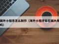 林州国外小程序怎么制作（海外小程序能在国内用吗）