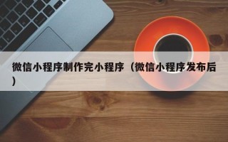 林州微信小程序制作完小程序（微信小程序发布后）