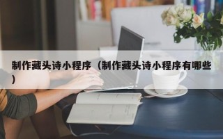 林州制作藏头诗小程序（制作藏头诗小程序有哪些）