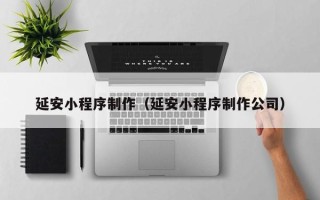 林州延安小程序制作（延安小程序制作公司）