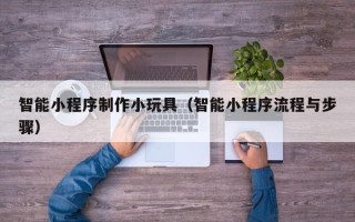 林州智能小程序制作小玩具（智能小程序流程与步骤）