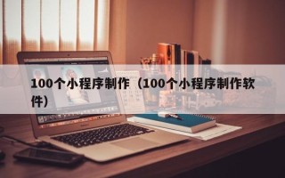林州100个小程序制作（100个小程序制作软件）